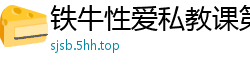 铁牛性爱私教课第五弹：实战技巧大公开，让你欲仙欲死！国产自拍